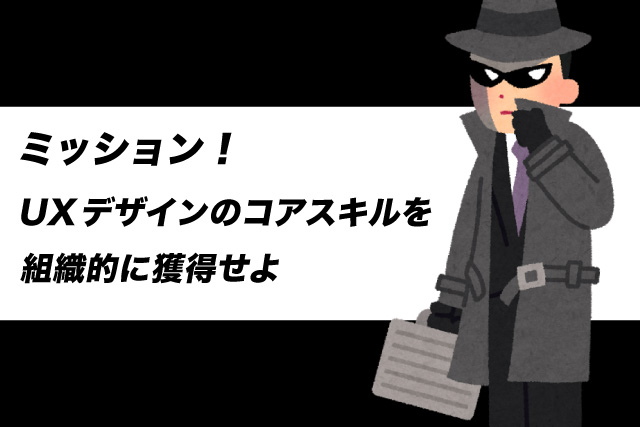 ミッション！UXデザインのコアスキルを組織的に獲得せよ